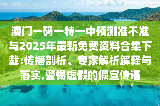 澳門一碼一特一中預(yù)測準不準與2025年最新免費資料合集下載:傳播剖析、專家解析解釋與落實,警惕虛假的假宣傳語