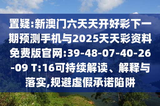 置疑:新澳門六天天開好彩下一期預(yù)測手機與2025天天彩資料免費版官網(wǎng):39-48-07-40-26-09 T:16可持續(xù)解讀、解釋與落實,規(guī)避虛假承諾陷阱