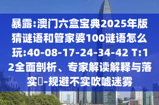 暴露:澳門六盒寶典2025年版猜謎語和管家婆100謎語怎么玩:40-08-17-24-34-42 T:12全面剖析、專家解讀解釋與落實(shí)?-規(guī)避不實(shí)吹噓迷霧