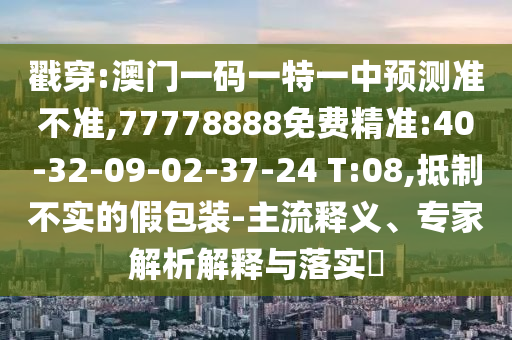 戳穿:澳門一碼一特一中預(yù)測準(zhǔn)不準(zhǔn),77778888免費精準(zhǔn):40-32-09-02-37-24 T:08,抵制不實的假包裝-主流釋義、專家解析解釋與落實?