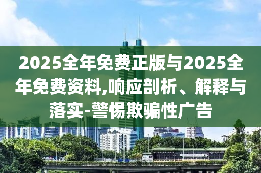 2025全年免費正版與2025全年免費資料,響應(yīng)剖析、解釋與落實-警惕欺騙性廣告