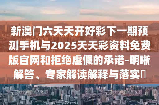 新澳門六天天開好彩下一期預測手機與2025天天彩資料免費版官網和拒絕虛假的承諾-明晰解答、專家解讀解釋與落實?