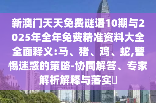 新澳門天天免費謎語10期與2025年全年免費精準(zhǔn)資料大全全面釋義:馬、豬、雞、蛇,警惕迷惑的策略-協(xié)同解答、專家解析解釋與落實?