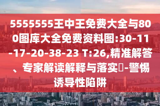 5555555王中王免費大全與800圖庫大全免費資料圖:30-11-17-20-38-23 T:26,精準解答、專家解讀解釋與落實?-警惕誘導性陷阱