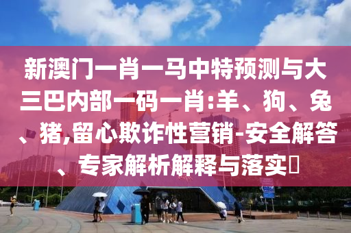 新澳門一肖一馬中特預(yù)測(cè)與大三巴內(nèi)部一碼一肖:羊、狗、兔、豬,留心欺詐性營(yíng)銷-安全解答、專家解析解釋與落實(shí)?