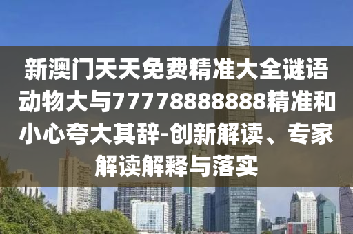 新澳門(mén)天天免費(fèi)精準(zhǔn)大全謎語(yǔ)動(dòng)物大與77778888888精準(zhǔn)和小心夸大其辭-創(chuàng)新解讀、專家解讀解釋與落實(shí)