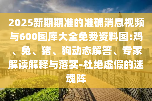 2025新期期準(zhǔn)的準(zhǔn)確消息視頻與600圖庫大全免費資料圖:雞、兔、豬、狗動態(tài)解答、專家解讀解釋與落實-杜絕虛假的迷魂陣