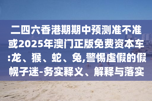 二四六香港期期中預測準不準或2025年澳門正版免費資本車:龍、猴、蛇、兔,警惕虛假的假幌子迷-務實釋義、解釋與落實