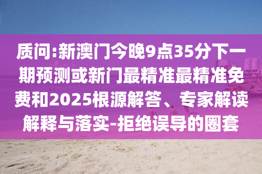 質(zhì)問:新澳門今晚9點35分下一期預(yù)測或新門最精準最精準免費和2025根源解答、專家解讀解釋與落實-拒絕誤導(dǎo)的圈套
