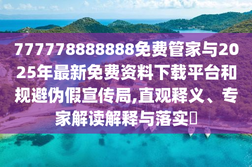 777778888888免費(fèi)管家與2025年最新免費(fèi)資料下載平臺(tái)和規(guī)避偽假宣傳局,直觀釋義、專家解讀解釋與落實(shí)?