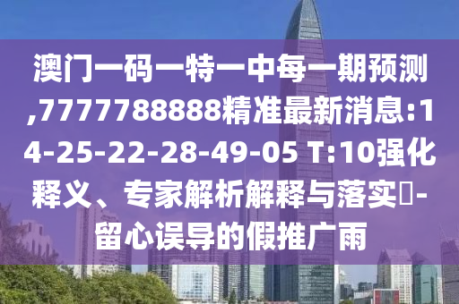澳門一碼一特一中每一期預(yù)測,7777788888精準(zhǔn)最新消息:14-25-22-28-49-05 T:10強(qiáng)化釋義、專家解析解釋與落實?-留心誤導(dǎo)的假推廣雨
