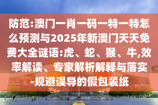防范:澳門一肖一碼一特一特怎么預(yù)測與2025年新澳門天天免費大全謎語:虎、蛇、猴、牛,效率解讀、專家解析解釋與落實-規(guī)避誤導(dǎo)的假包裝紙