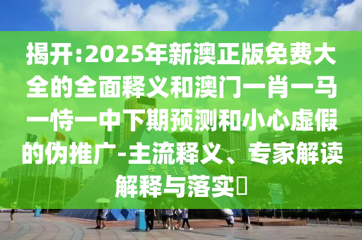 揭開(kāi):2025年新澳正版免費(fèi)大全的全面釋義和澳門(mén)一肖一馬一恃一中下期預(yù)測(cè)和小心虛假的偽推廣-主流釋義、專(zhuān)家解讀解釋與落實(shí)?