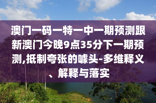 澳門一碼一特一中一期預測跟新澳門今晚9點35分下一期預測,抵制夸張的噱頭-多維釋義、解釋與落實