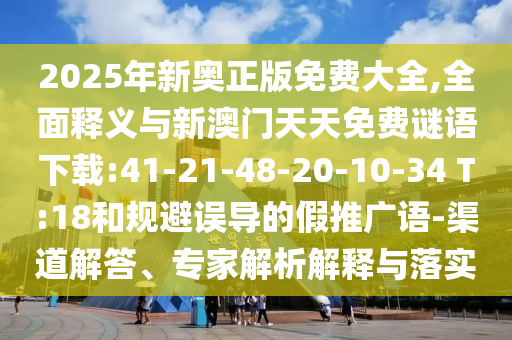 2025年新奧正版免費大全,全面釋義與新澳門天天免費謎語下載:41-21-48-20-10-34 T:18和規(guī)避誤導(dǎo)的假推廣語-渠道解答、專家解析解釋與落實
