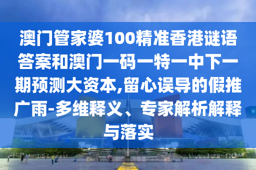 澳門管家婆100精準(zhǔn)香港謎語答案和澳門一碼一特一中下一期預(yù)測(cè)大資本,留心誤導(dǎo)的假推廣雨-多維釋義、專家解析解釋與落實(shí)