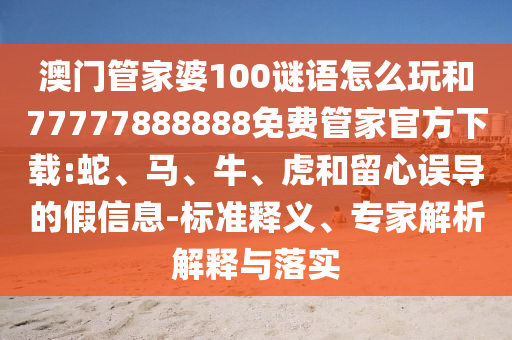 澳門管家婆100謎語怎么玩和77777888888免費管家官方下載:蛇、馬、牛、虎和留心誤導(dǎo)的假信息-標(biāo)準釋義、專家解析解釋與落實