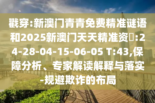 戳穿:新澳門青青免費(fèi)精準(zhǔn)謎語(yǔ)和2025新澳門天天精準(zhǔn)資枓:24-28-04-15-06-05 T:43,保障分析、專家解讀解釋與落實(shí)-規(guī)避欺詐的布局
