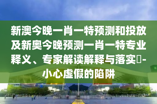 新澳今晚一肖一特預(yù)測(cè)和投放及新奧今晚預(yù)測(cè)一肖一特專(zhuān)業(yè)釋義、專(zhuān)家解讀解釋與落實(shí)?-小心虛假的陷阱