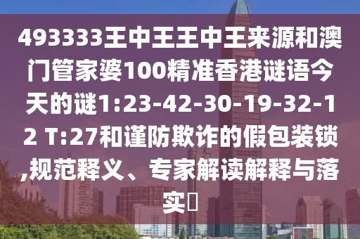 493333王中王王中王來源和澳門管家婆100精準(zhǔn)香港謎語今天的謎1:23-42-30-19-32-12 T:27和謹(jǐn)防欺詐的假包裝鎖,規(guī)范釋義、專家解讀解釋與落實(shí)?