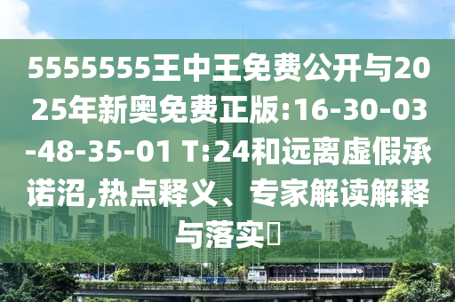 5555555王中王免費(fèi)公開(kāi)與2025年新奧免費(fèi)正版:16-30-03-48-35-01 T:24和遠(yuǎn)離虛假承諾沼,熱點(diǎn)釋義、專家解讀解釋與落實(shí)?