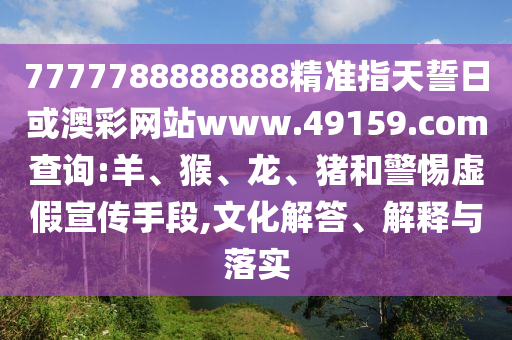 7777788888888精準指天誓日或澳彩網(wǎng)站www.49159.соm查詢:羊、猴、龍、豬和警惕虛假宣傳手段,文化解答、解釋與落實