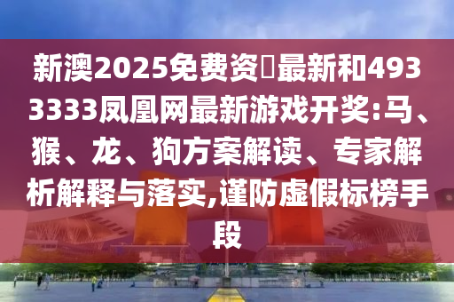 新澳2025免費資枓最新和4933333鳳凰網(wǎng)最新游戲開獎:馬、猴、龍、狗方案解讀、專家解析解釋與落實,謹(jǐn)防虛假標(biāo)榜手段