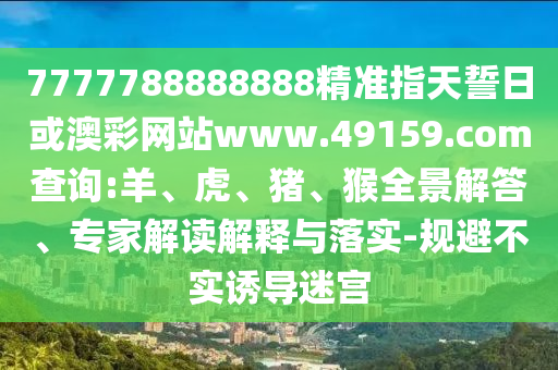 7777788888888精準指天誓日或澳彩網(wǎng)站www.49159.соm查詢:羊、虎、豬、猴全景解答、專家解讀解釋與落實-規(guī)避不實誘導迷宮