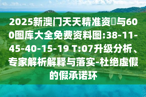 2025新澳門天天精準(zhǔn)資枓與600圖庫(kù)大全免費(fèi)資料圖:38-11-45-40-15-19 T:07升級(jí)分析、專家解析解釋與落實(shí)-杜絕虛假的假承諾環(huán)