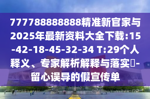 777788888888精準新官家與2025年最新資料大全下載:15-42-18-45-32-34 T:29個人釋義、專家解析解釋與落實?-留心誤導的假宣傳單
