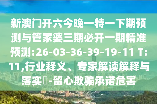 新澳門(mén)開(kāi)六今晚一特一下期預(yù)測(cè)與管家婆三期必開(kāi)一期精準(zhǔn)預(yù)測(cè):26-03-36-39-19-11 T:11,行業(yè)釋義、專(zhuān)家解讀解釋與落實(shí)?-留心欺騙承諾危害