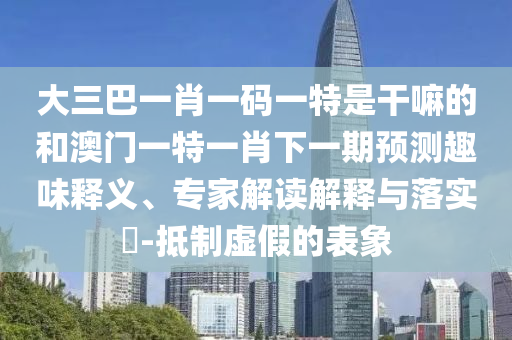 大三巴一肖一碼一特是干嘛的和澳門一特一肖下一期預(yù)測(cè)趣味釋義、專家解讀解釋與落實(shí)?-抵制虛假的表象
