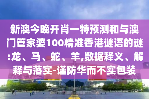 新澳今晚開肖一特預(yù)測和與澳門管家婆100精準(zhǔn)香港謎語的謎:龍、馬、蛇、羊,數(shù)據(jù)釋義、解釋與落實-謹(jǐn)防華而不實包裝