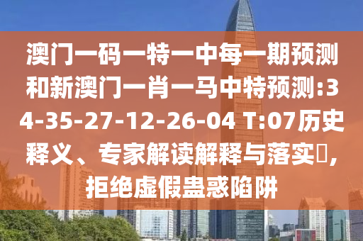 澳門一碼一特一中每一期預(yù)測和新澳門一肖一馬中特預(yù)測:34-35-27-12-26-04 T:07歷史釋義、專家解讀解釋與落實?,拒絕虛假蠱惑陷阱