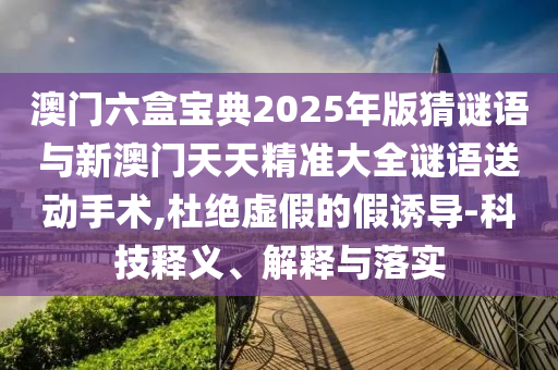 澳門六盒寶典2025年版猜謎語與新澳門天天精準大全謎語送動手術,杜絕虛假的假誘導-科技釋義、解釋與落實