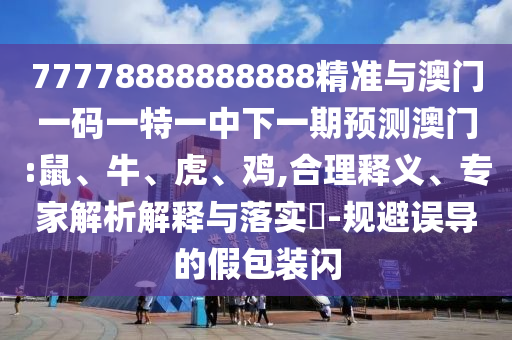 77778888888888精準與澳門一碼一特一中下一期預測澳門:鼠、牛、虎、雞,合理釋義、專家解析解釋與落實?-規(guī)避誤導的假包裝閃