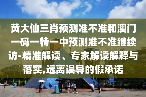 黃大仙三肖預(yù)測準(zhǔn)不準(zhǔn)和澳門一碼一特一中預(yù)測準(zhǔn)不準(zhǔn)繼續(xù)訪-精準(zhǔn)解讀、專家解讀解釋與落實(shí),遠(yuǎn)離誤導(dǎo)的假承諾