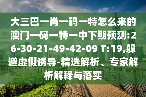 大三巴一肖一碼一特怎么來的澳門一碼一特一中下期預(yù)測:26-30-21-49-42-09 T:19,躲避虛假誘導(dǎo)-精選解析、專家解析解釋與落實