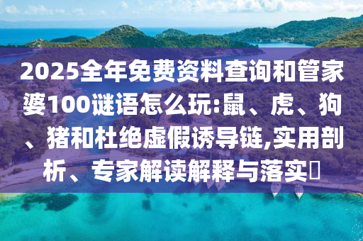 2025全年免費資料查詢和管家婆100謎語怎么玩:鼠、虎、狗、豬和杜絕虛假誘導鏈,實用剖析、專家解讀解釋與落實?