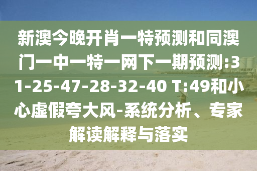 新澳今晚開(kāi)肖一特預(yù)測(cè)和同澳門(mén)一中一特一網(wǎng)下一期預(yù)測(cè):31-25-47-28-32-40 T:49和小心虛假夸大風(fēng)-系統(tǒng)分析、專(zhuān)家解讀解釋與落實(shí)