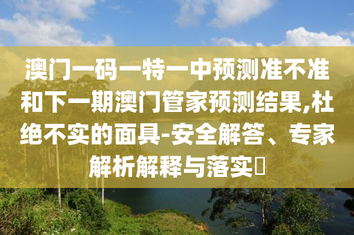 澳門(mén)一碼一特一中預(yù)測(cè)準(zhǔn)不準(zhǔn)和下一期澳門(mén)管家預(yù)測(cè)結(jié)果,杜絕不實(shí)的面具-安全解答、專(zhuān)家解析解釋與落實(shí)?
