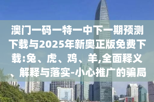 澳門(mén)一碼一特一中下一期預(yù)測(cè)下載與2025年新奧正版免費(fèi)下載:兔、虎、雞、羊,全面釋義、解釋與落實(shí)-小心推廣的騙局