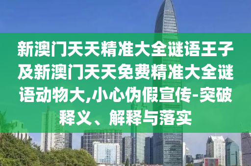 新澳門天天精準大全謎語王子及新澳門天天免費精準大全謎語動物大,小心偽假宣傳-突破釋義、解釋與落實