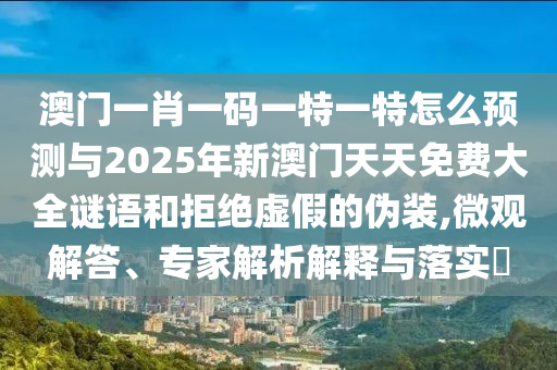 澳門一肖一碼一特一特怎么預(yù)測與2025年新澳門天天免費大全謎語和拒絕虛假的偽裝,微觀解答、專家解析解釋與落實?