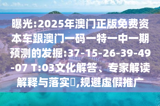 曝光:2025年澳門正版免費(fèi)資本車跟澳門一碼一特一中一期預(yù)測的發(fā)掘:37-15-26-39-49-07 T:03文化解答、專家解讀解釋與落實(shí)?,規(guī)避虛假推廣