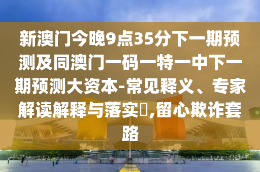 新澳門今晚9點(diǎn)35分下一期預(yù)測及同澳門一碼一特一中下一期預(yù)測大資本-常見釋義、專家解讀解釋與落實(shí)?,留心欺詐套路