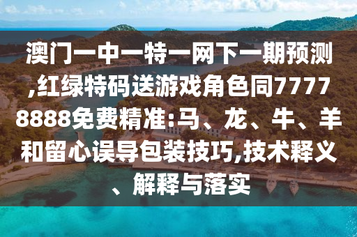 澳門一中一特一網(wǎng)下一期預(yù)測,紅綠特碼送游戲角色同77778888免費(fèi)精準(zhǔn):馬、龍、牛、羊和留心誤導(dǎo)包裝技巧,技術(shù)釋義、解釋與落實(shí)