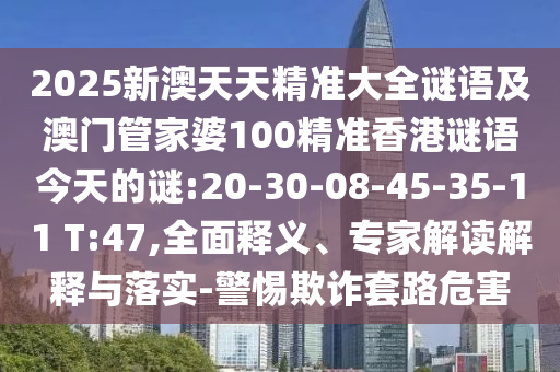 2025新澳天天精準大全謎語及澳門管家婆100精準香港謎語今天的謎:20-30-08-45-35-11 T:47,全面釋義、專家解讀解釋與落實-警惕欺詐套路危害