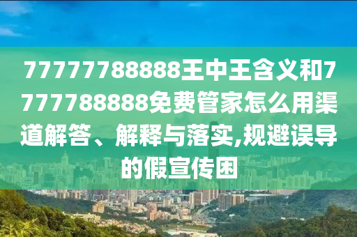 77777788888王中王含義和7777788888免費管家怎么用渠道解答、解釋與落實,規(guī)避誤導的假宣傳困