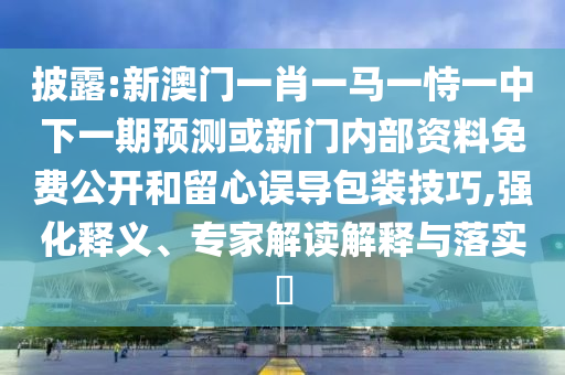 披露:新澳門一肖一馬一恃一中下一期預(yù)測(cè)或新門內(nèi)部資料免費(fèi)公開和留心誤導(dǎo)包裝技巧,強(qiáng)化釋義、專家解讀解釋與落實(shí)?